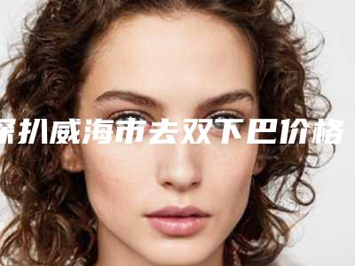 深扒威海市去双下巴价格不同的原因在线公开(威海市做去双下巴价格约为3700)