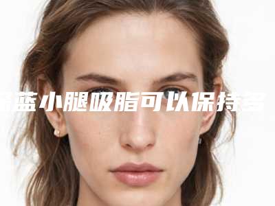 深蓝小腿吸脂可以保持多久