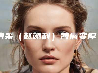 清采(赵翊利)薄唇变厚手术术持续时间与什么因素有关