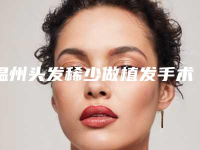 温州头发稀少做植发手术一共需要多少钱