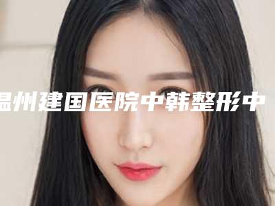 温州建国医院中韩整形中心,温州乐清德尔美客医疗美容整形诊所看哪家医院技术好