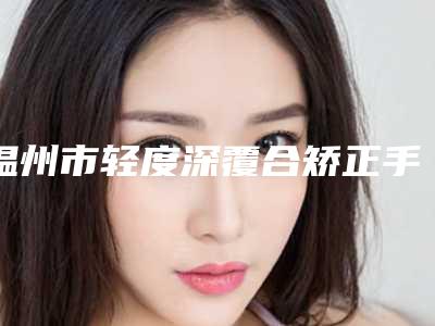 温州市轻度深覆合矫正手术医生上榜名单TOP10强网友收藏-温州市齐念口腔医生