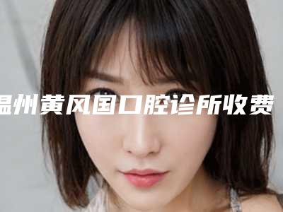 温州黄风国口腔诊所收费明细优惠在线预览附可吸附性义齿案例