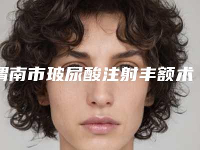 渭南市玻尿酸注射丰额术整形科价格表(费用)曝光-近8个月均价为5869元