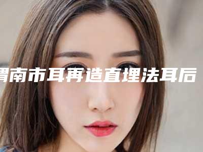 渭南市耳再造直埋法耳后疤痕医院口碑排名top10实时更新-渭南市耳再造直埋法耳后疤痕整形医院