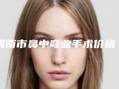 渭南市鼻中弯曲手术价格价位表活动一览(2025年均价为：13986元）