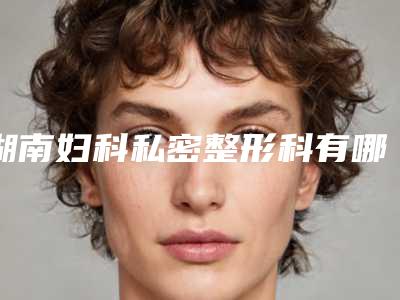 湖南妇科私密整形科有哪些项目(湖南妇科私密整形科有哪些项目啊)