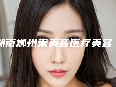 湖南郴州禾美荟医疗美容医院,曹家整形唐继辉专家top口碑在线