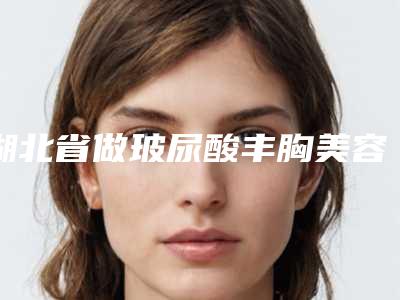 湖北省做玻尿酸丰胸美容整形医院(武汉江汉杨宏医疗美容诊所专科医生且收费不贵)