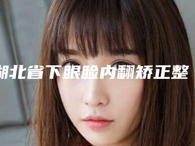 湖北省下眼睑内翻矫正整形医院排行八强口碑测评(武汉中爱医疗美容连锁机构在榜内)