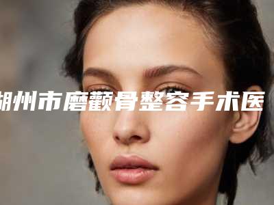 湖州市磨颧骨整容手术医院较新出炉(湖州市磨颧骨整容手术整形医院)