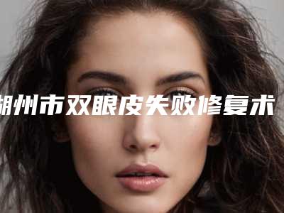 湖州市双眼皮失败修复术2025价格(价目)明细清单(2025年3月均价为:8597元)