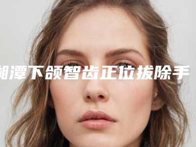 湘潭下颌智齿正位拔除手术后修复多少钱
