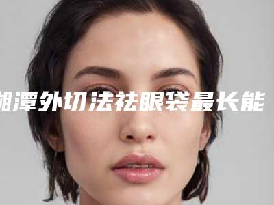 湘潭外切法祛眼袋最长能维持多久