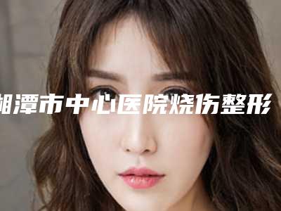 湘潭市中心医院烧伤整形外科价格(收费标准)2025新鲜公布-缝合法杯状耳矫正术案例