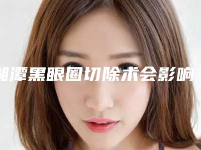 湘潭黑眼圈切除术会影响健康吗