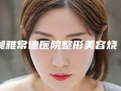 湘雅常德医院整形美容烧伤&皮肤科,常德武陵区微天后医疗美容诊所你更看好哪一家