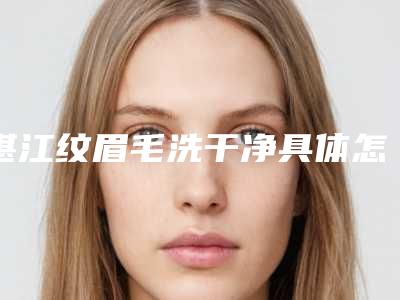 湛江纹眉毛洗干净具体怎么做它的价格是多少