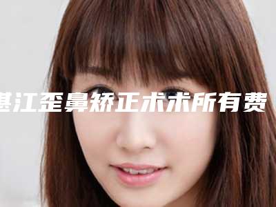 湛江歪鼻矫正术术所有费用加起来要多少钱