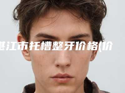 湛江市托槽整牙价格(价目)表详细解密-湛江市托槽整牙价格