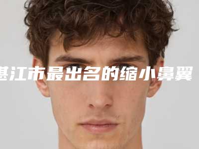 湛江市最出名的缩小鼻翼和鼻头医生-湛江市陈萱整形医生
