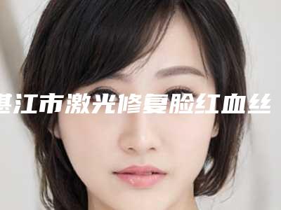 湛江市激光修复脸红血丝费用表明细项目分类-广东医科大学附属第二医院价格(收费标准)