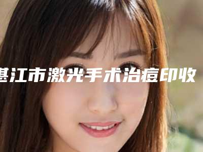 湛江市激光手术治痘印收费标准_全部-湛江中心医院美容科收费标准