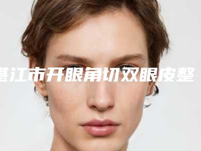 湛江市开眼角切双眼皮整形美容医院(湛江市霞山区美杜莎医疗美容是人气医美top)