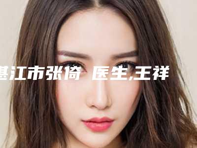 湛江市张倚旻医生,王祥医生那个好-王祥医师家家知名度高
