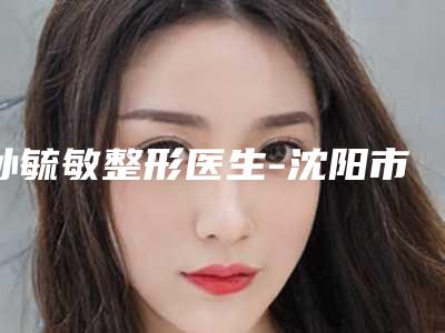 孙毓敏整形医生-沈阳市孙毓敏医生颏部整形性价比一览无遗