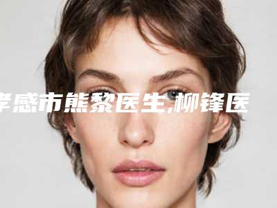 孝感市熊黎医生,柳锋医生那个好-柳锋医师连续多次拿榜前三
