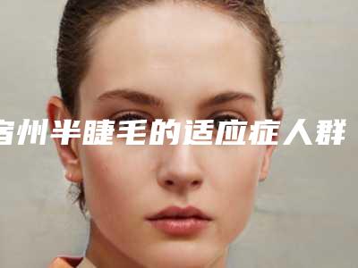 宿州半睫毛的适应症人群有哪些呢