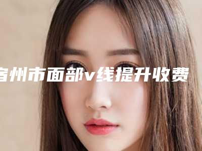 宿州市面部v线提升收费明细2025反馈(面部v线提升均价为:13893元)
