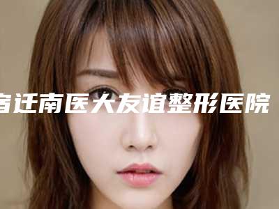 宿迁南医大友谊整形医院价格收费表近期更新附胶原蛋白注射额部填充案例