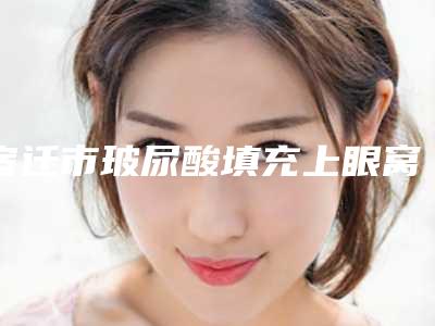 宿迁市玻尿酸填充上眼窝凹陷医院在榜清单怎么样(宿迁倾皙医疗美容实力不凡值得选)