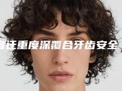 宿迁重度深覆合牙齿安全吗有没有副作用