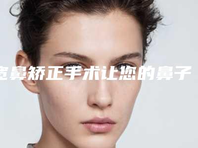 宽鼻矫正手术让您的鼻子更有型(宽鼻梁整形)