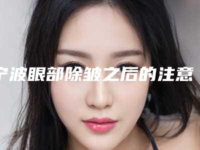 宁波眼部除皱之后的注意事项