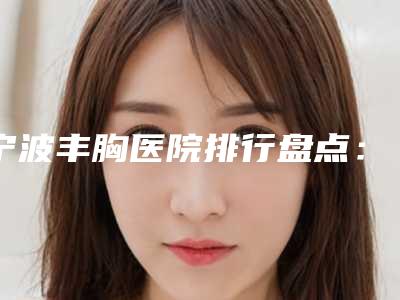 宁波丰胸医院排行盘点：专业机构推荐与解读