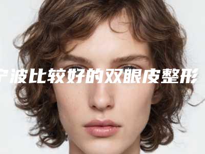 宁波比较好的双眼皮整形机构[宁波比较好的双眼皮整形机构有哪些]