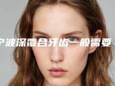 宁波深覆合牙齿一般需要价格是多少