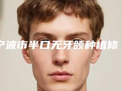 宁波市半口无牙颌种植修复医院上榜清单大全_集体对比四强(宁波健雅口腔门诊部私立机构强势入围)