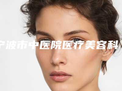 宁波市中医院医疗美容科,宁波谛蕊医疗美容诊所实力战PK开始对抗一战高下