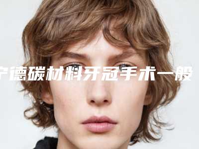 宁德碳材料牙冠手术一般需要多少价格