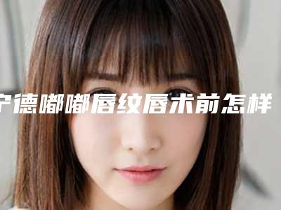 宁德嘟嘟唇纹唇术前怎样准备才最安全