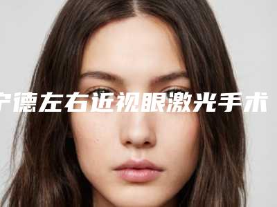 宁德左右近视眼激光手术的价格及适应人群