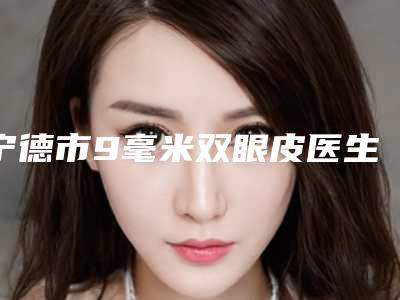 宁德市9毫米双眼皮医生上榜名单前十名都有哪个-胡山医生私立医美也有靠谱