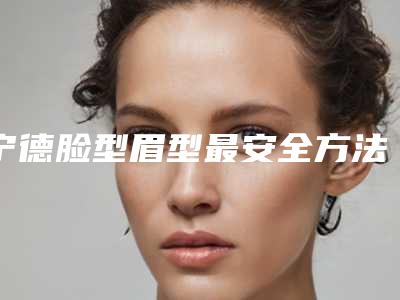 宁德脸型眉型最安全方法是什么