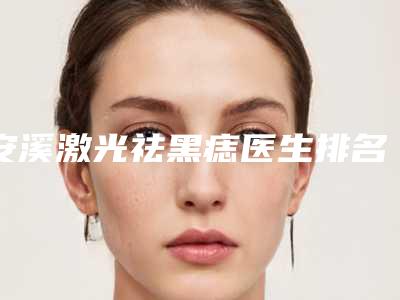 安溪激光祛黑痣医生排名是真的有实力泉州市安溪县激光祛黑痣排行前十位美女都很认可!