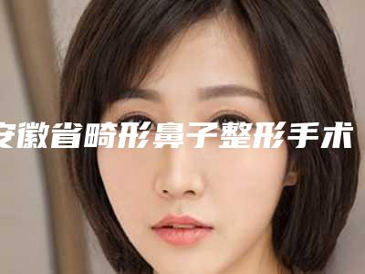 安徽省畸形鼻子整形手术价格(费用)清单详尽竟曝出-均价畸形鼻子整形手术20174元